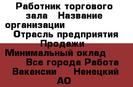 Работник торгового зала › Название организации ­ Fusion Service › Отрасль предприятия ­ Продажи › Минимальный оклад ­ 27 600 - Все города Работа » Вакансии   . Ненецкий АО